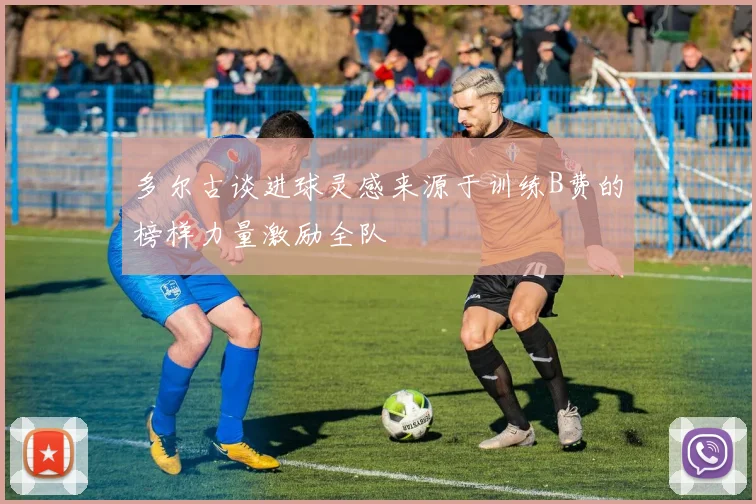 多尔古谈进球灵感来源于训练B费的榜样力量激励全队