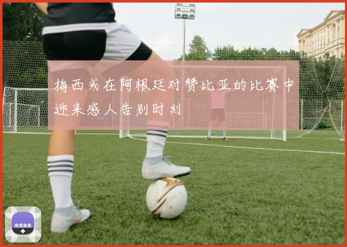 梅西或在阿根廷对赞比亚的比赛中迎来感人告别时刻