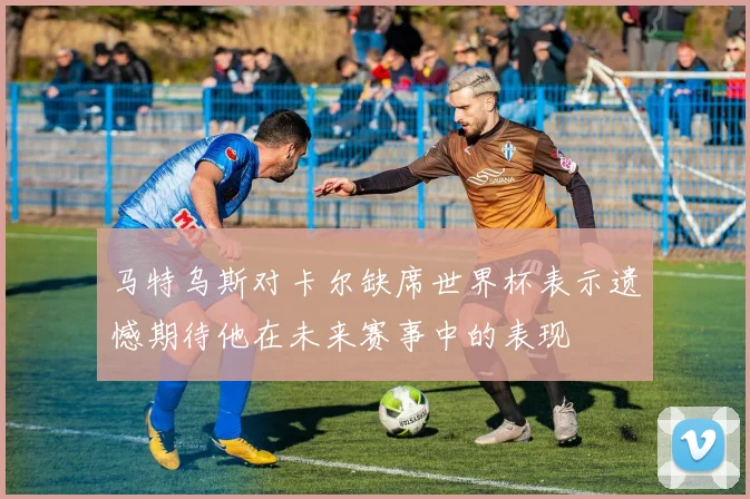 马特乌斯对卡尔缺席世界杯表示遗憾期待他在未来赛事中的表现