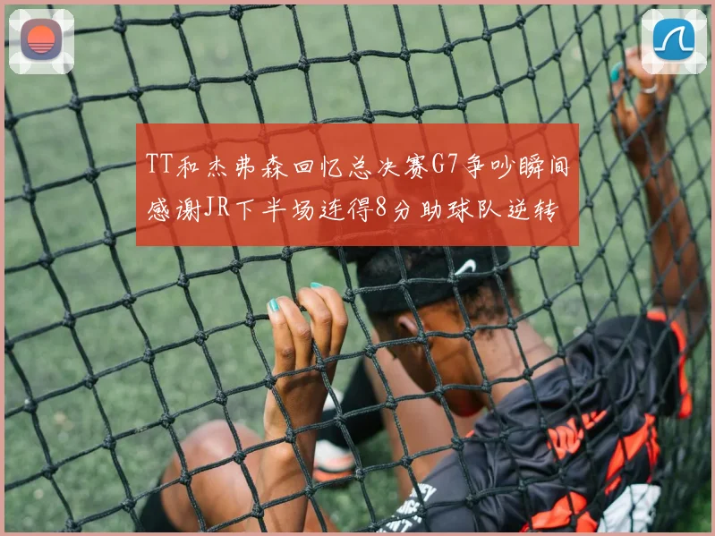 TT和杰弗森回忆总决赛G7争吵瞬间感谢JR下半场连得8分助球队逆转