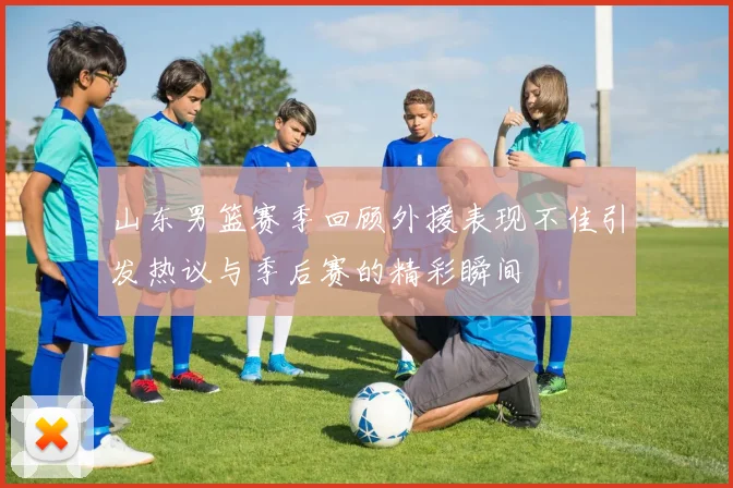 山东男篮赛季回顾外援表现不佳引发热议与季后赛的精彩瞬间