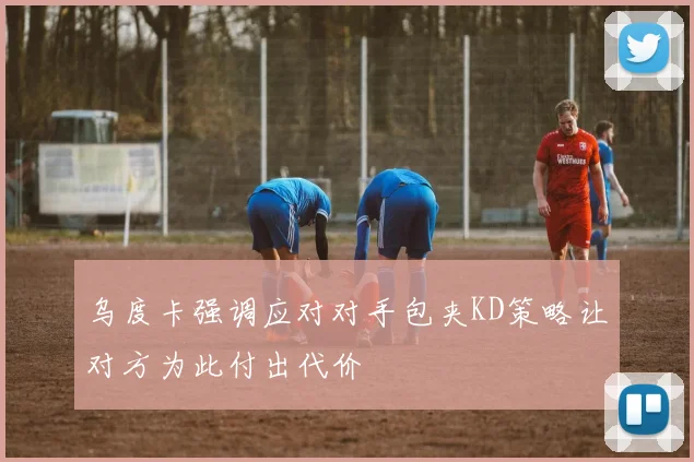 乌度卡强调应对对手包夹KD策略让对方为此付出代价