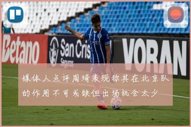 媒体人点评周琦表现称其在北京队的作用不可或缺但出场机会太少