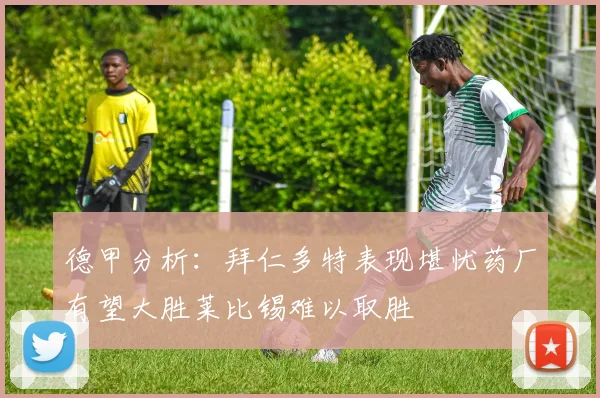 德甲分析：拜仁多特表现堪忧药厂有望大胜莱比锡难以取胜
