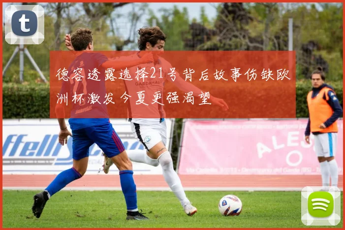 德容透露选择21号背后故事伤缺欧洲杯激发今夏更强渴望