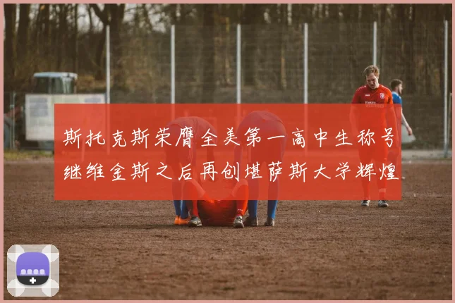斯托克斯荣膺全美第一高中生称号继维金斯之后再创堪萨斯大学辉煌历史