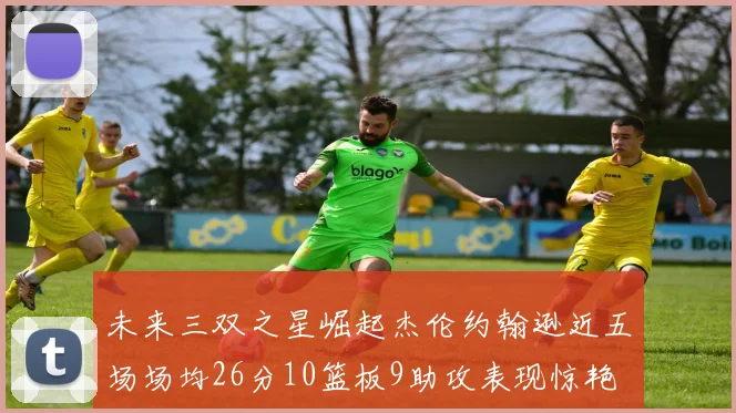 未来三双之星崛起杰伦约翰逊近五场场均26分10篮板9助攻表现惊艳