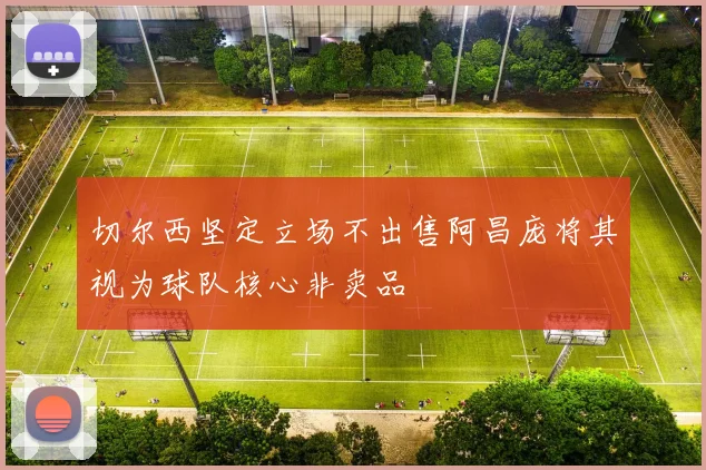 切尔西坚定立场不出售阿昌庞将其视为球队核心非卖品