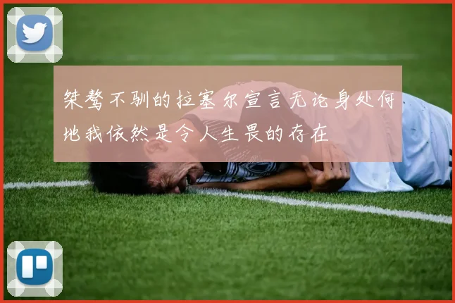 桀骜不驯的拉塞尔宣言无论身处何地我依然是令人生畏的存在