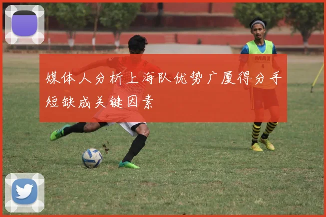 媒体人分析上海队优势广厦得分手短缺成关键因素