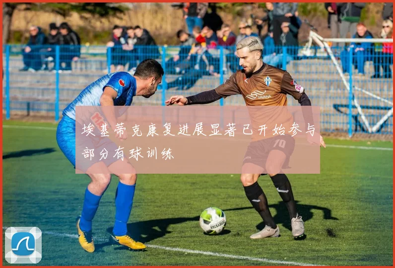 埃基蒂克康复进展显著已开始参与部分有球训练