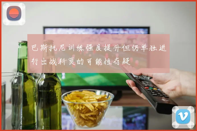 巴斯托尼训练强度提升但仍单独进行出战科莫的可能性存疑
