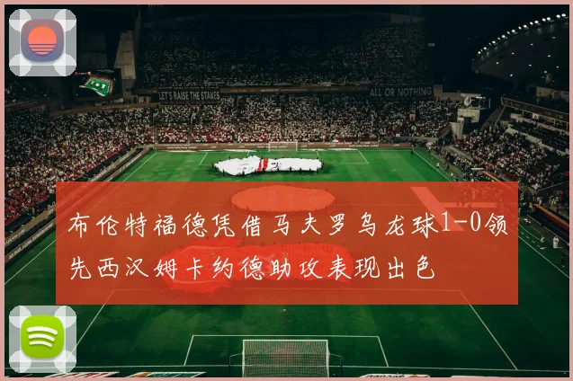 布伦特福德凭借马夫罗乌龙球1-0领先西汉姆卡约德助攻表现出色