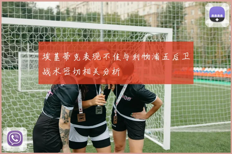 埃基蒂克表现不佳与利物浦五后卫战术密切相关分析