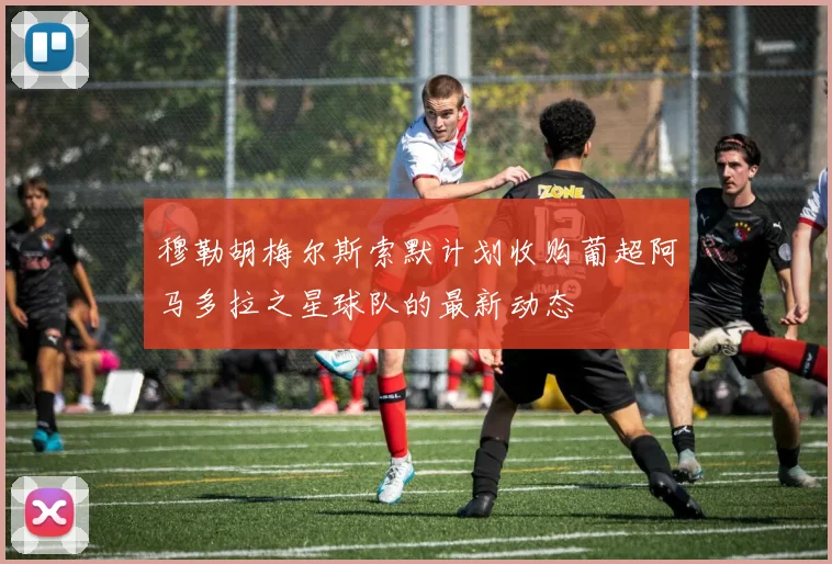 穆勒胡梅尔斯索默计划收购葡超阿马多拉之星球队的最新动态