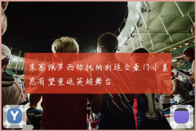 朱塞佩罗西称托纳利适合豪门小基恩有望重返英超舞台